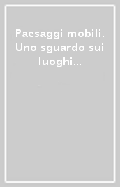 Paesaggi mobili. Uno sguardo sui luoghi della modificazione