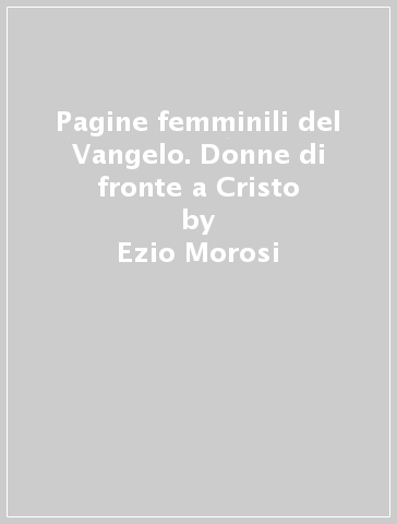 Pagine femminili del Vangelo. Donne di fronte a Cristo - Ezio Morosi