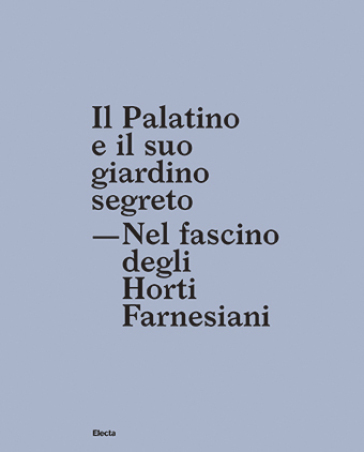 Il Palatino e il suo giardino segreto. Nel fascino degli Horti farnesiani - Giuseppe Morganti