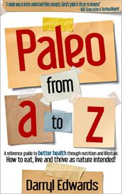Paleo From A to Z: A Reference Guide to Better Health Through Nutrition and Lifestyle. How to Eat, Live and Thrive as Nature Intended!