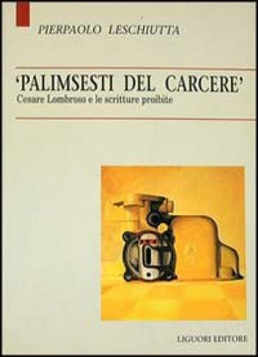 Palimsesti del carcere. Cesare Lombroso e le scritture proibite - Pierpaolo Leschiutta