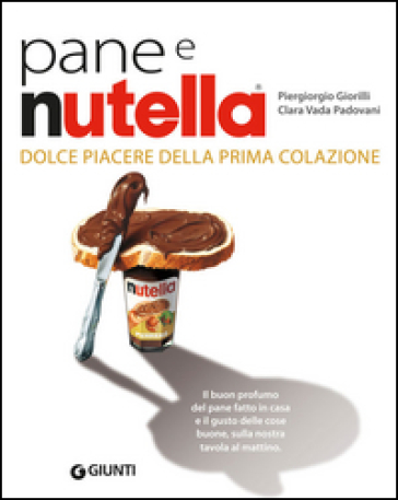 Pane e Nutella. Dolce piacere della prima colazione - Piergiorgio Giorilli - Clara Vada Padovani - Gigi Padovani