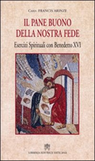 Pane buono della nostra fede. Esercizi spirituali con Benedetto XVI - Francis Arinze