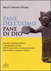 Pane dell uomo pane di Dio. Sacralità, identità collettiva e antropologia del cibo nell Abruzzo antico e loro persistenza nelle tradizioni popolari religiose