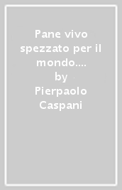 Pane vivo spezzato per il mondo. Linee di teologia eucaristica