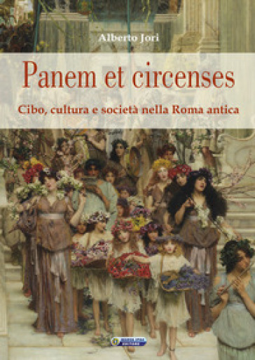Panem et circenses. Cibo, cultura e società nella Roma antica - Alberto Jori