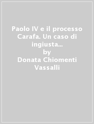 Paolo IV e il processo Carafa. Un caso di ingiusta giustizia nel Cinquecento - Donata Chiomenti Vassalli