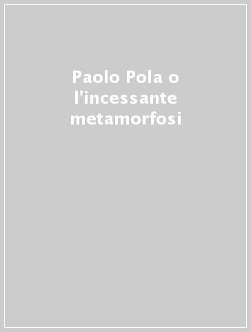 Paolo Pola o l'incessante metamorfosi