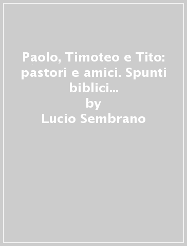 Paolo, Timoteo e Tito: pastori e amici. Spunti biblici e attualizzazioni pastorali - Lucio Sembrano