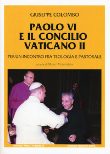 Paolo VI e il Concilio Vaticano II. Per un incontro fra teologia e pastorale - Giuseppe Colombo