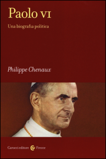 Paolo VI. Una biografia politica - Philippe Chenaux