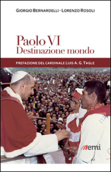 Paolo VI: destinazione mondo. I viaggi di Montini incontro ai popoli - Giorgio Bernardelli - Lorenzo Rosoli