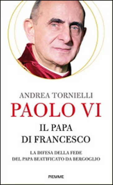Paolo VI. Il papa di Francesco. La difesa della fede del papa beatificato da Bergoglio - Andrea Tornielli