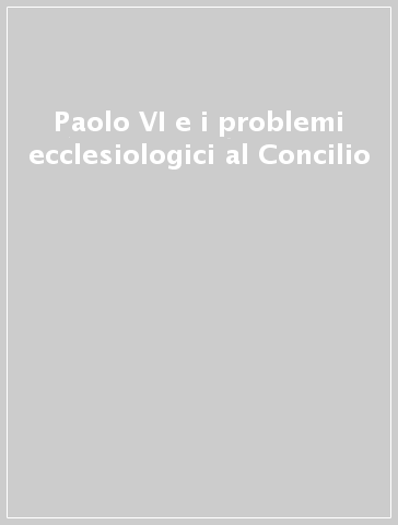 Paolo VI e i problemi ecclesiologici al Concilio