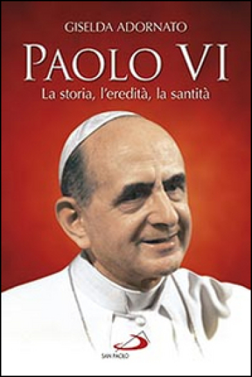 Paolo VI. La storia, l'eredità, la santità - Giselda Adornato