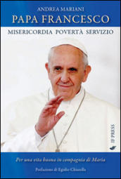 Papa Francesco. Misericordia, povertà e servizio. Per una vita buona in compagnia di Maria