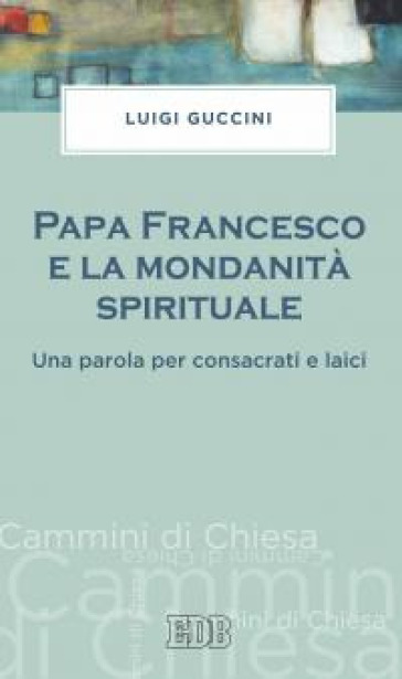 Papa Francesco e la mondanità spirituale. Una parola per consacrati e laici - Luigi Guccini