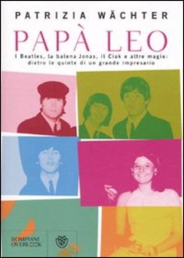 Papà Leo. I Beatles, la balena Jonas, il Ciak e altre magie: dietro le quinte di un grande impresario - Patrizia Wachter