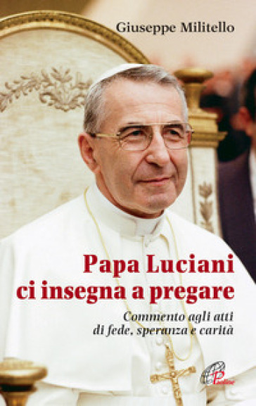 Papa Luciani ci insegna a pregare. Commento agli atti di fede, speranza e carità - Giuseppe Militello
