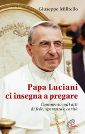 Papa Luciani ci insegna a pregare. Commento agli atti di fede, speranza e carità