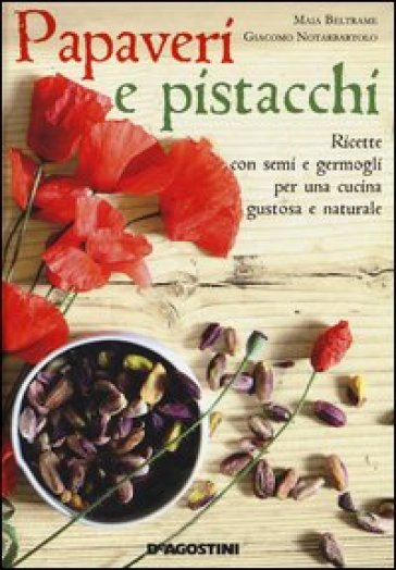 Papaveri e pistacchi. Ricette con semi e germogli per una cucina gustosa e naturale - Maia Beltrame - Giacomo Notarbartolo