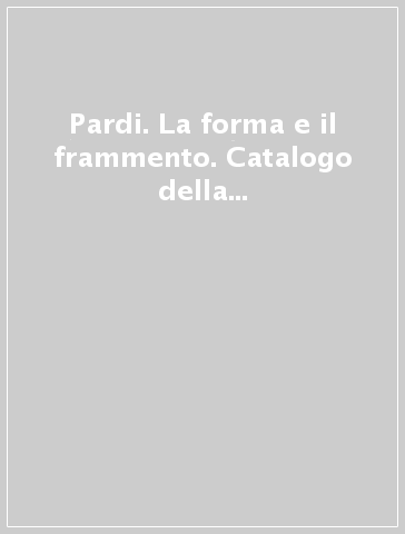 Pardi. La forma e il frammento. Catalogo della mostra (Arezzo, 1986)