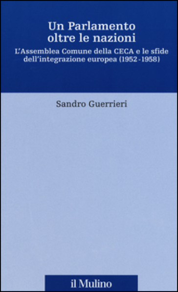 Un Parlamento oltre le nazioni. L'Assemblea Comune della CECA e le sfide dell'integrazione europea (1952-1958) - Sandro Guerrieri