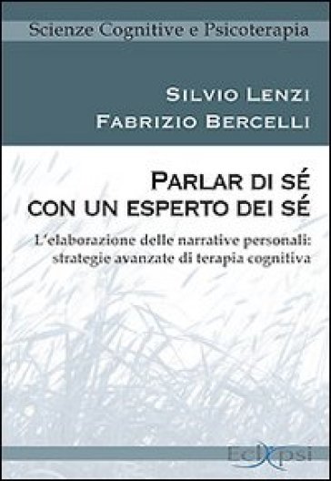 Parlar di sé con un esperto dei sé. L'elaborazione delle narrative personali: strategie avanzate di terapia cognitiva - Silvio Lenzi - Fabrizio Bercelli