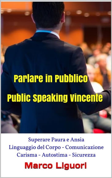 Parlare in Pubblico - Public Speaking Vincente - Superare Paura e Ansia - Linguaggio del Corpo - Comunicazione - Carisma - Autostima - Sicurezza - Marco Liguori