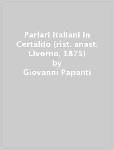 Parlari italiani in Certaldo (rist. anast. Livorno, 1875) - Giovanni Papanti