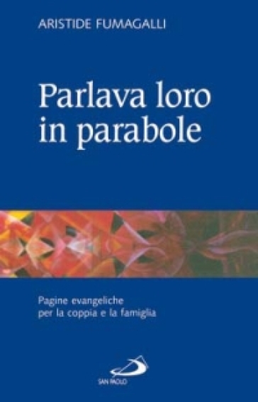 Parlava loro in parabole. Pagine evangeliche per la coppia e la famiglia - Aristide Fumagalli