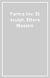 Parma inv. Et sculpt. Ettore Mossini