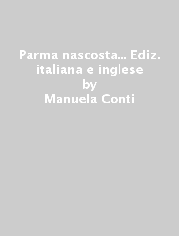 Parma nascosta... Ediz. italiana e inglese - Manuela Conti