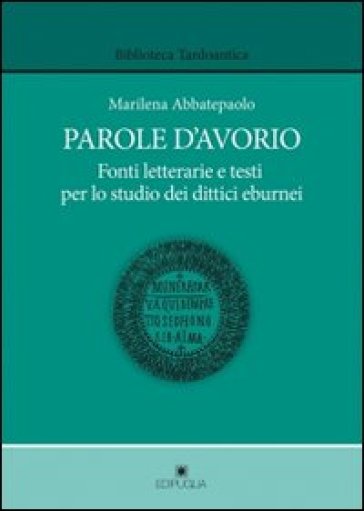 Parole d'avorio. Fonti letterarie e testi per lo studio dei dittici eburnei - Marilena Abbatepaolo