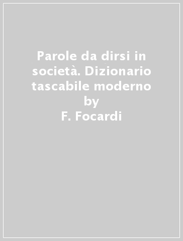 Parole da dirsi in società. Dizionario tascabile moderno - Foscolo Focardi - F. Focardi