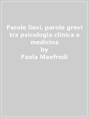 Parole lievi, parole grevi tra psicologia clinica e medicina - Paola Manfredi