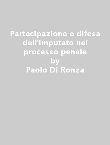 Partecipazione e difesa dell'imputato nel processo penale - Paolo Di Ronza