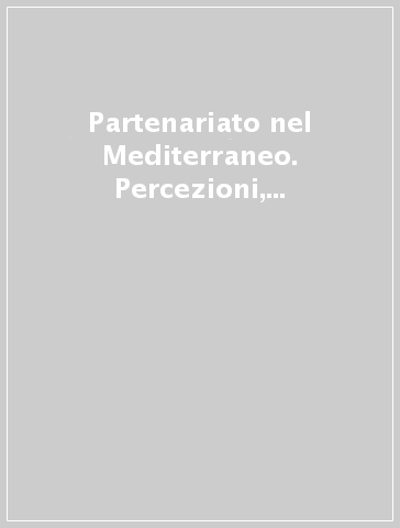 Partenariato nel Mediterraneo. Percezioni, politiche, istituzioni