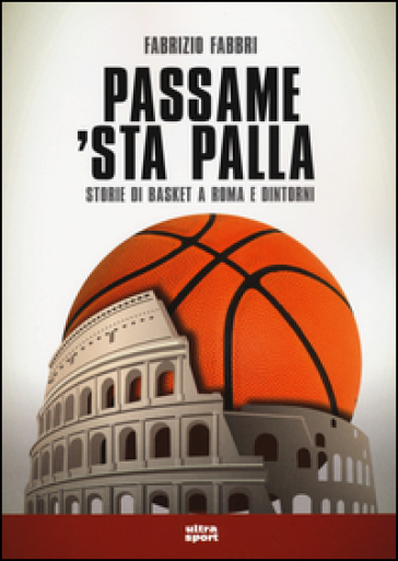 Passame 'sta palla. Storie di basket a Roma e dintorni - Fabrizio Fabbri