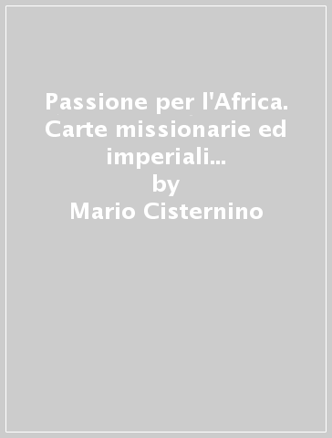 Passione per l'Africa. Carte missionarie ed imperiali sulla prima evangelizzazione in Uganda e Sudan (1848-1923) - Mario Cisternino