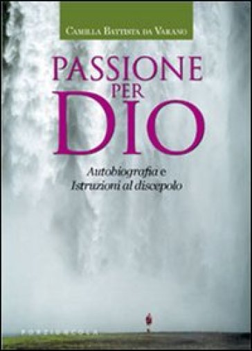 Passione per Dio. Autobiografia e istruzioni al discepolo - Camilla B. Da Varano