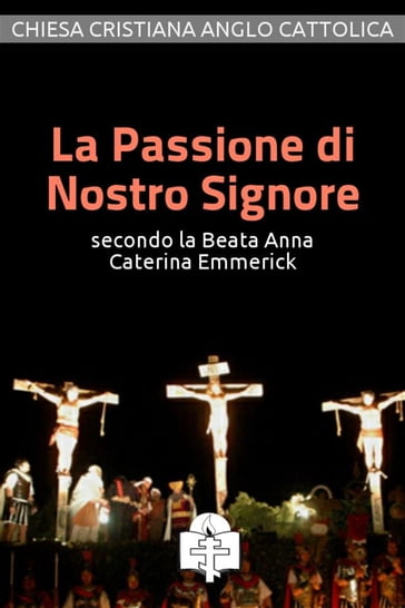 La Passione di Nostro Signore secondo la Beata Anna Caterina Emmerick - Anna Caterina Emmerick