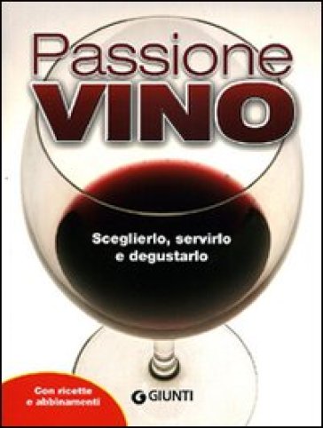 Passione vino. Sceglierlo, servirlo e degustarlo. Con ricette e abbinamenti