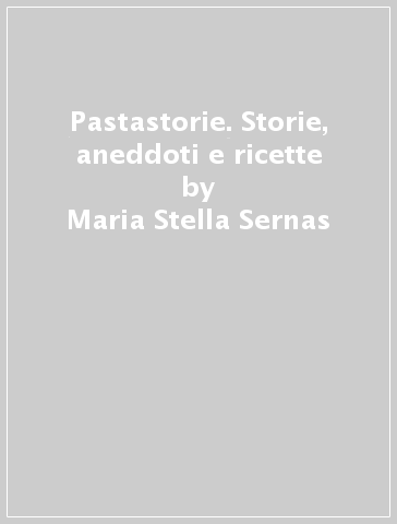 Pastastorie. Storie, aneddoti e ricette - Maria Stella Sernas