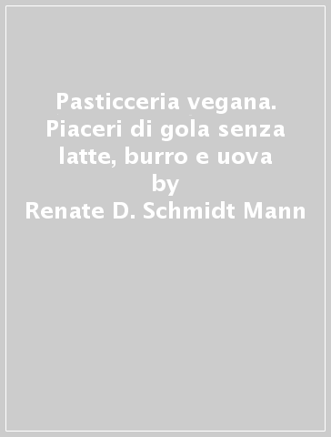 Pasticceria vegana. Piaceri di gola senza latte, burro e uova - Renate D. Schmidt-Mann