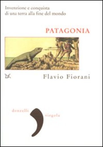 Patagonia. Invenzione e conquista di una terra alla fine del mondo - Flavio Fiorani