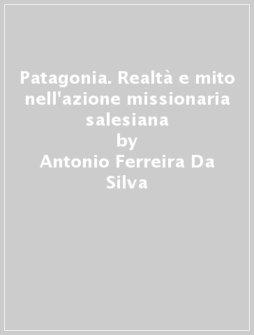 Patagonia. Realtà e mito nell'azione missionaria salesiana - Antonio Ferreira Da Silva