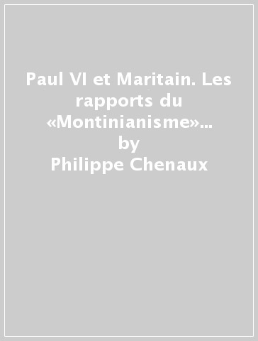 Paul VI et Maritain. Les rapports du «Montinianisme» et du «Maritanisme» - Philippe Chenaux