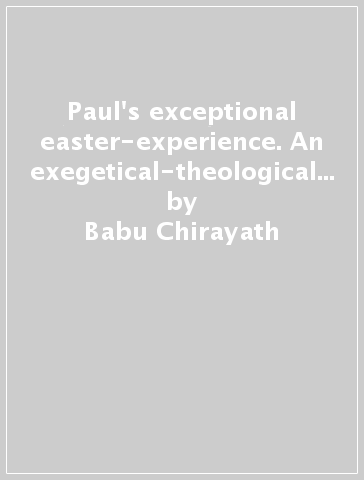 Paul's exceptional easter-experience. An exegetical-theological study of 1 Cor 15,8 in relation to Acts 9,3-19; 22,6-21; 26,12-18 - Babu Chirayath