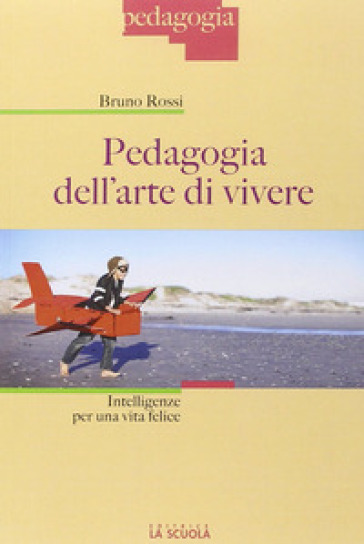 Pedagogia dell'arte di vivere. Intelligenze per una vita felice - Bruno Rossi